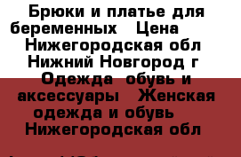 Брюки и платье для беременных › Цена ­ 500 - Нижегородская обл., Нижний Новгород г. Одежда, обувь и аксессуары » Женская одежда и обувь   . Нижегородская обл.